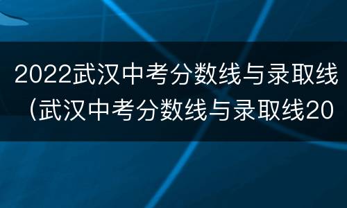 2022武汉中考分数线与录取线（武汉中考分数线与录取线2021）