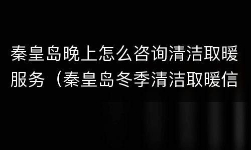 秦皇岛晚上怎么咨询清洁取暖服务（秦皇岛冬季清洁取暖信息管理系统）