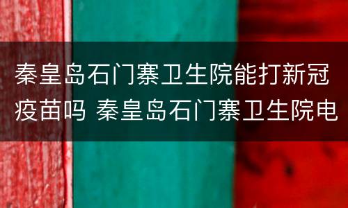 秦皇岛石门寨卫生院能打新冠疫苗吗 秦皇岛石门寨卫生院电话