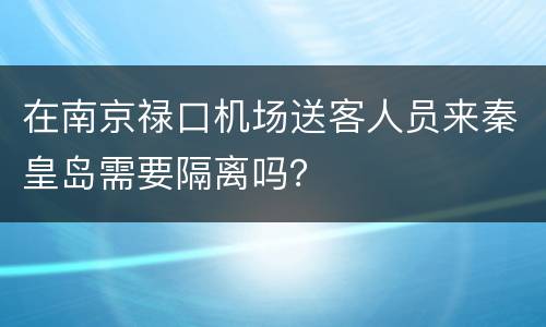 在南京禄口机场送客人员来秦皇岛需要隔离吗？