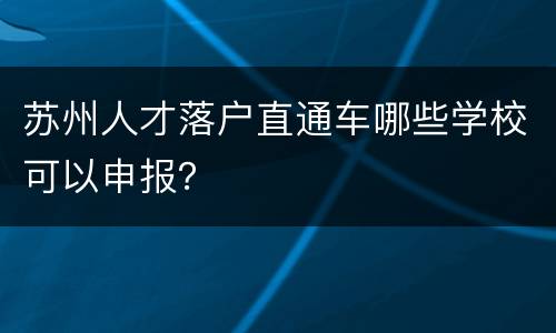 苏州人才落户直通车哪些学校可以申报？