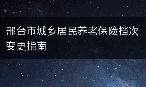 邢台市城乡居民养老保险档次变更指南