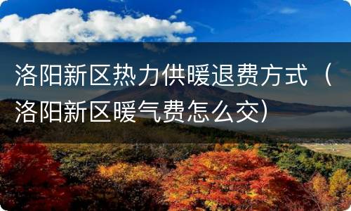 洛阳新区热力供暖退费方式（洛阳新区暖气费怎么交）
