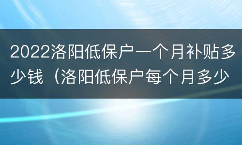 2022洛阳低保户一个月补贴多少钱（洛阳低保户每个月多少钱）