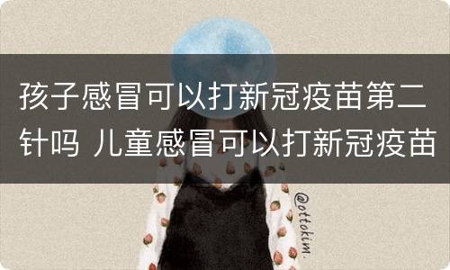孩子感冒可以打新冠疫苗第二针吗 儿童感冒可以打新冠疫苗接种吗