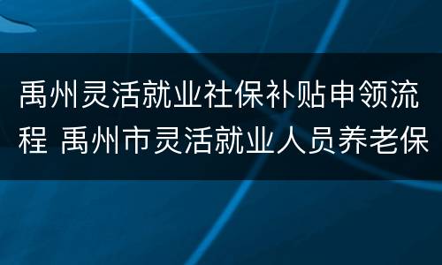 禹州灵活就业社保补贴申领流程 禹州市灵活就业人员养老保险政策