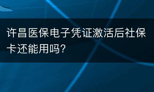 许昌医保电子凭证激活后社保卡还能用吗?