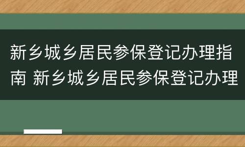 新乡城乡居民参保登记办理指南 新乡城乡居民参保登记办理指南电子版