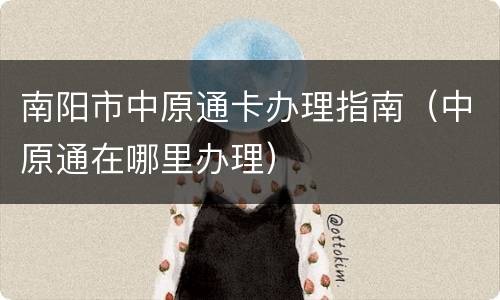 南阳市中原通卡办理指南（中原通在哪里办理）