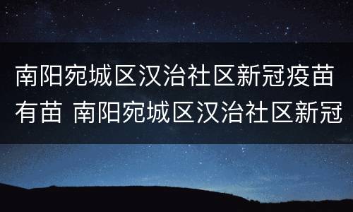 南阳宛城区汉治社区新冠疫苗有苗 南阳宛城区汉治社区新冠疫苗有苗接种点吗