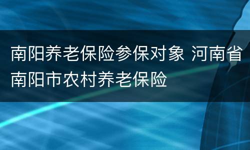 南阳养老保险参保对象 河南省南阳市农村养老保险