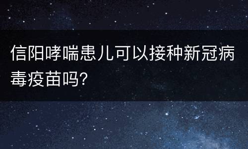 信阳哮喘患儿可以接种新冠病毒疫苗吗？