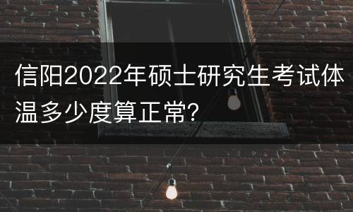 信阳2022年硕士研究生考试体温多少度算正常？