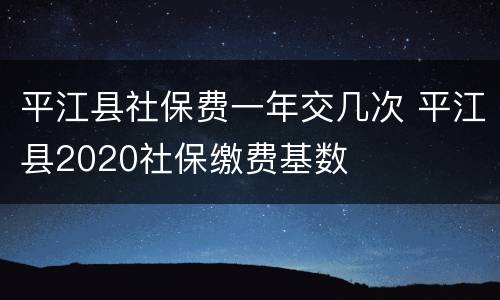 平江县社保费一年交几次 平江县2020社保缴费基数