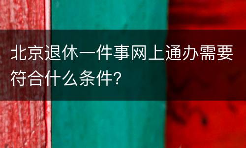 北京退休一件事网上通办需要符合什么条件？