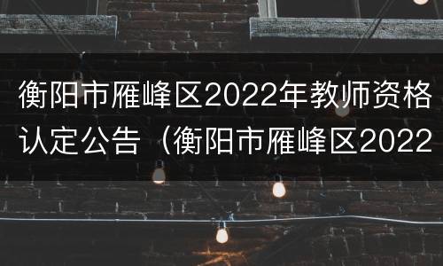衡阳市雁峰区2022年教师资格认定公告（衡阳市雁峰区2022年教师资格认定公告公布）