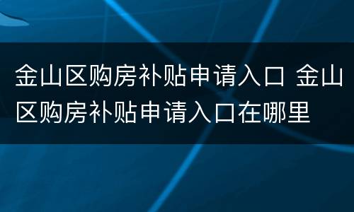金山区购房补贴申请入口 金山区购房补贴申请入口在哪里