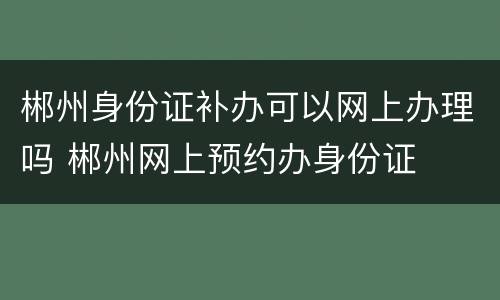 郴州身份证补办可以网上办理吗 郴州网上预约办身份证