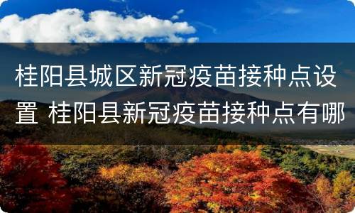 桂阳县城区新冠疫苗接种点设置 桂阳县新冠疫苗接种点有哪些