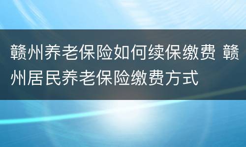 赣州养老保险如何续保缴费 赣州居民养老保险缴费方式