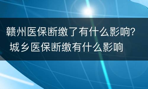 赣州医保断缴了有什么影响？ 城乡医保断缴有什么影响