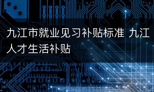 九江市就业见习补贴标准 九江人才生活补贴