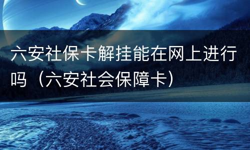 六安社保卡解挂能在网上进行吗（六安社会保障卡）