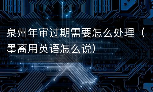 泉州年审过期需要怎么处理（墨离用英语怎么说）