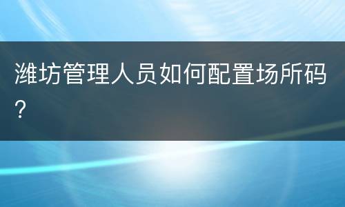 潍坊管理人员如何配置场所码?