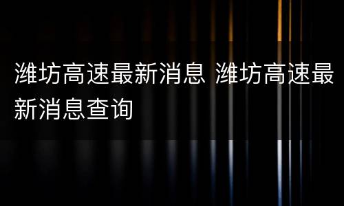 潍坊高速最新消息 潍坊高速最新消息查询