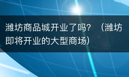 潍坊商品城开业了吗？（潍坊即将开业的大型商场）