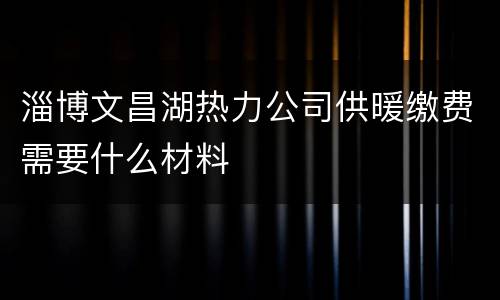 淄博文昌湖热力公司供暖缴费需要什么材料