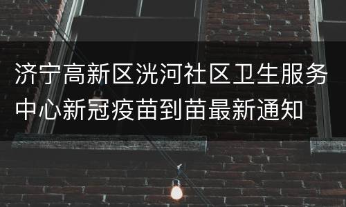 济宁高新区洸河社区卫生服务中心新冠疫苗到苗最新通知