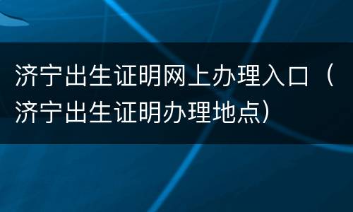 济宁出生证明网上办理入口（济宁出生证明办理地点）