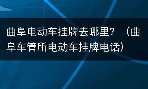 曲阜电动车挂牌去哪里？（曲阜车管所电动车挂牌电话）