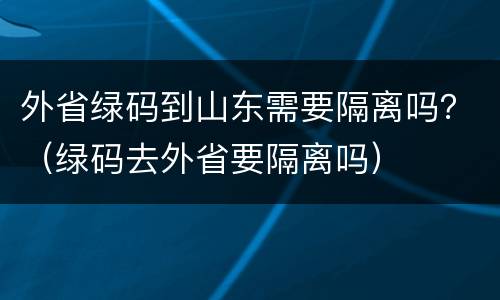 外省绿码到山东需要隔离吗？（绿码去外省要隔离吗）