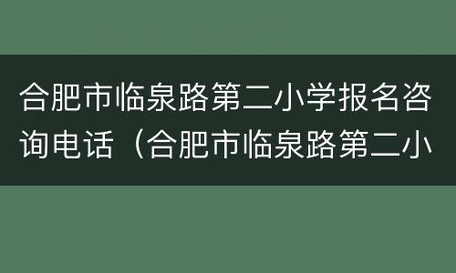 合肥市临泉路第二小学报名咨询电话（合肥市临泉路第二小学报名咨询电话号码）
