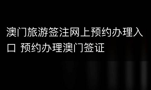 澳门旅游签注网上预约办理入口 预约办理澳门签证