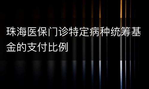 珠海医保门诊特定病种统筹基金的支付比例