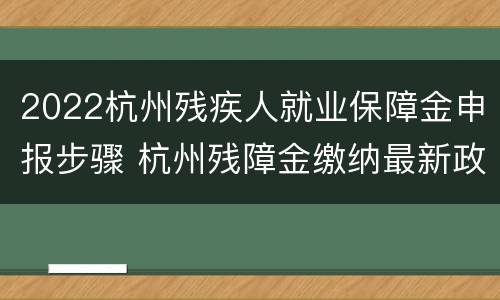 2022杭州残疾人就业保障金申报步骤 杭州残障金缴纳最新政策