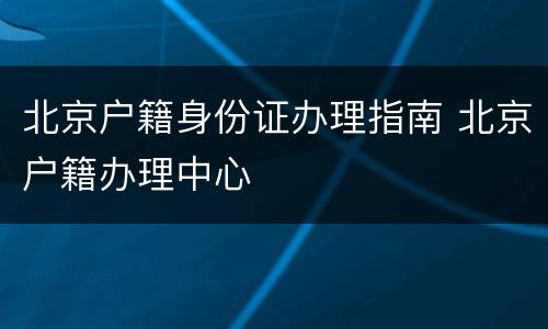 北京户籍身份证办理指南 北京户籍办理中心