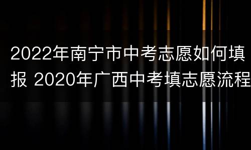 2022年南宁市中考志愿如何填报 2020年广西中考填志愿流程