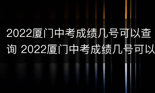 2022厦门中考成绩几号可以查询 2022厦门中考成绩几号可以查询啊