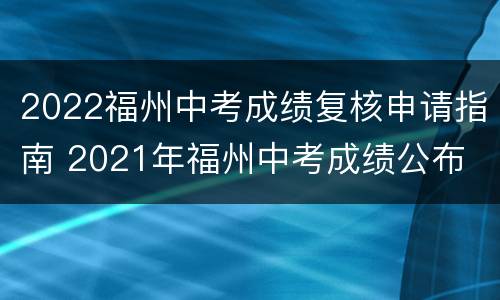2022福州中考成绩复核申请指南 2021年福州中考成绩公布