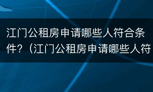 江门公租房申请哪些人符合条件?（江门公租房申请哪些人符合条件可以申请）