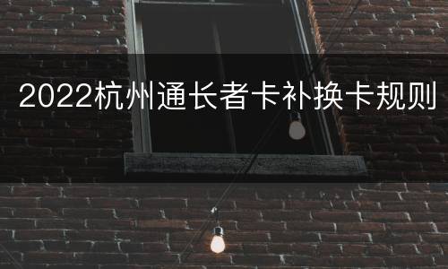 2022杭州通长者卡补换卡规则