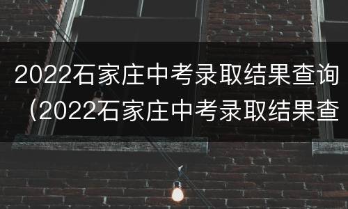 2022石家庄中考录取结果查询（2022石家庄中考录取结果查询时间）