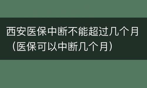 西安医保中断不能超过几个月（医保可以中断几个月）
