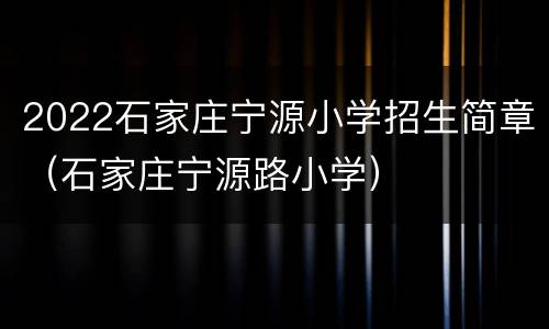 2022石家庄宁源小学招生简章（石家庄宁源路小学）