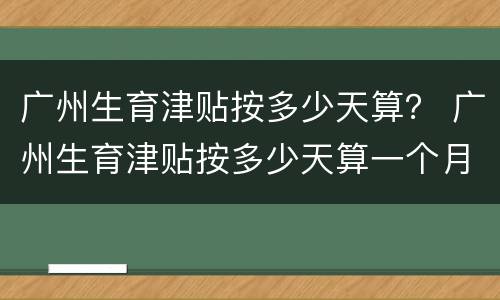 广州生育津贴按多少天算？ 广州生育津贴按多少天算一个月